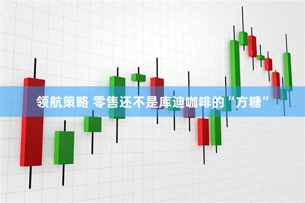 领航策略 零售还不是库迪咖啡的“方糖”