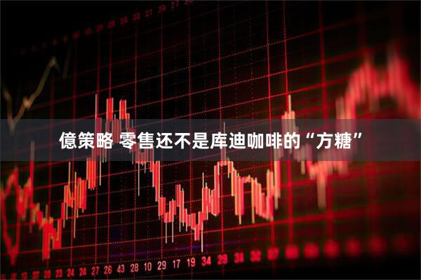 億策略 零售还不是库迪咖啡的“方糖”