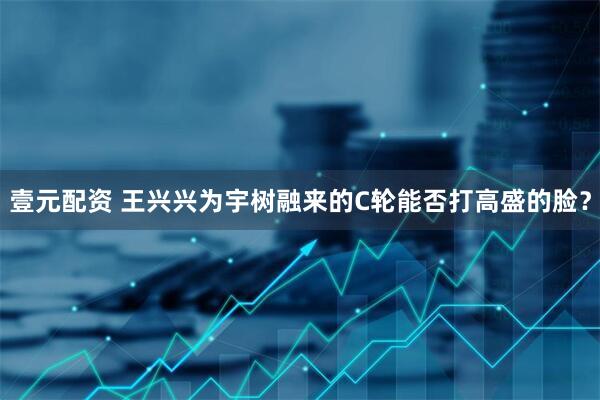 壹元配资 王兴兴为宇树融来的C轮能否打高盛的脸？