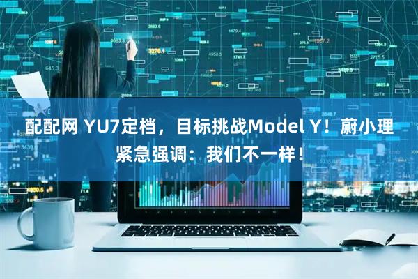 配配网 YU7定档，目标挑战Model Y！蔚小理紧急强调：我们不一样！