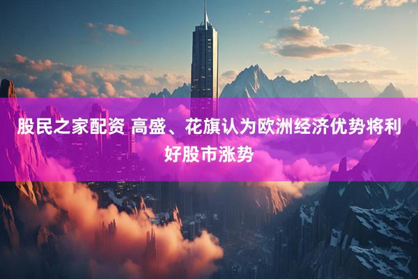 股民之家配资 高盛、花旗认为欧洲经济优势将利好股市涨势
