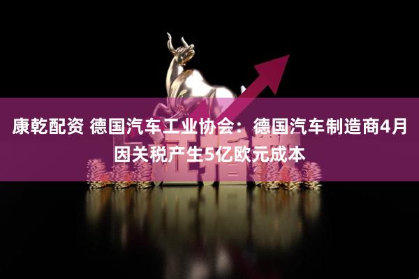 康乾配资 德国汽车工业协会：德国汽车制造商4月因关税产生5亿欧元成本
