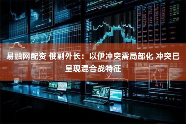 易融网配资 俄副外长：以伊冲突需局部化 冲突已呈现混合战特征