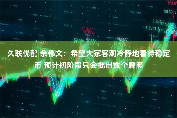 久联优配 余伟文：希望大家客观冷静地看待稳定币 预计初阶段只会批出数个牌照