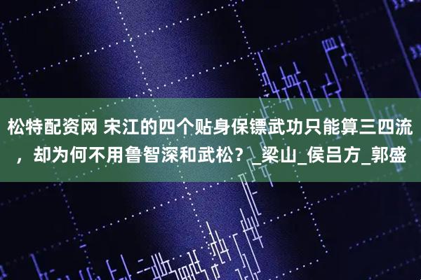 松特配资网 宋江的四个贴身保镖武功只能算三四流，却为何不用鲁智深和武松？_梁山_侯吕方_郭盛