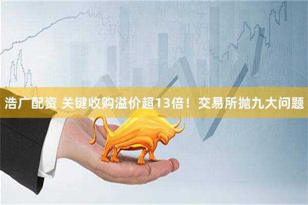 浩广配资 关键收购溢价超13倍！交易所抛九大问题