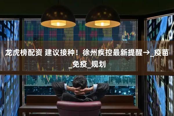 龙虎榜配资 建议接种！徐州疾控最新提醒→_疫苗_免疫_规划