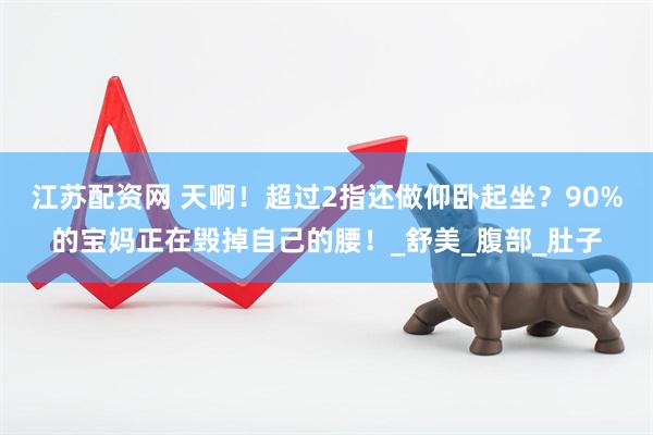 江苏配资网 天啊！超过2指还做仰卧起坐？90%的宝妈正在毁掉自己的腰！_舒美_腹部_肚子