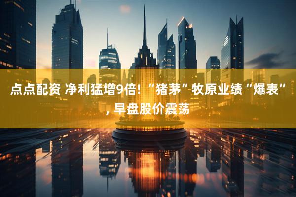 点点配资 净利猛增9倍! “猪茅”牧原业绩“爆表”, 早盘股价震荡