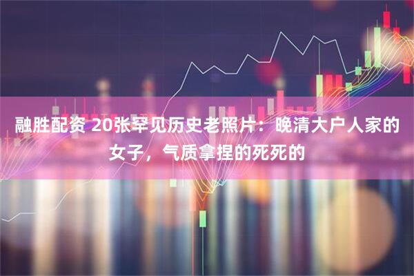 融胜配资 20张罕见历史老照片：晚清大户人家的女子，气质拿捏的死死的
