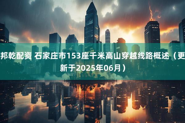 邦乾配资 石家庄市153座千米高山穿越线路概述（更新于2025年06月）