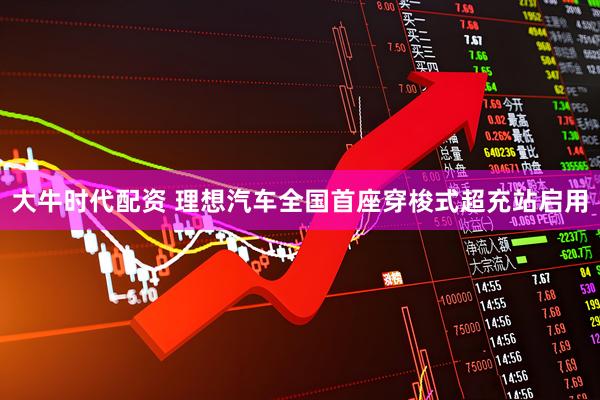 大牛时代配资 理想汽车全国首座穿梭式超充站启用