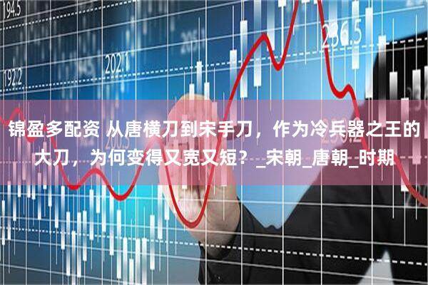 锦盈多配资 从唐横刀到宋手刀，作为冷兵器之王的大刀，为何变得又宽又短？_宋朝_唐朝_时期
