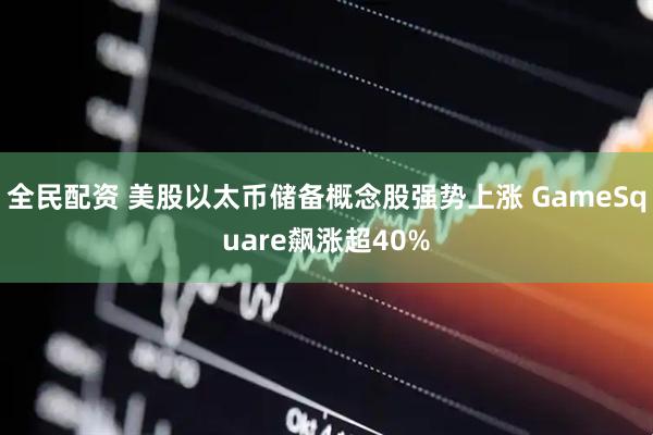 全民配资 美股以太币储备概念股强势上涨 GameSquare飙涨超40%