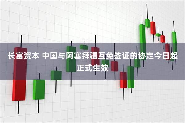 长富资本 中国与阿塞拜疆互免签证的协定今日起正式生效