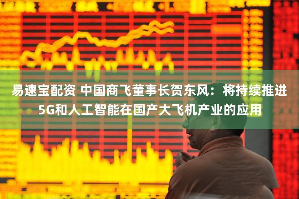 易速宝配资 中国商飞董事长贺东风：将持续推进5G和人工智能在国产大飞机产业的应用