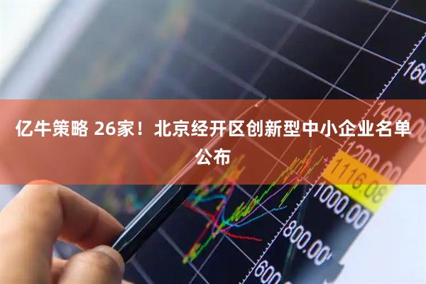 亿牛策略 26家！北京经开区创新型中小企业名单公布