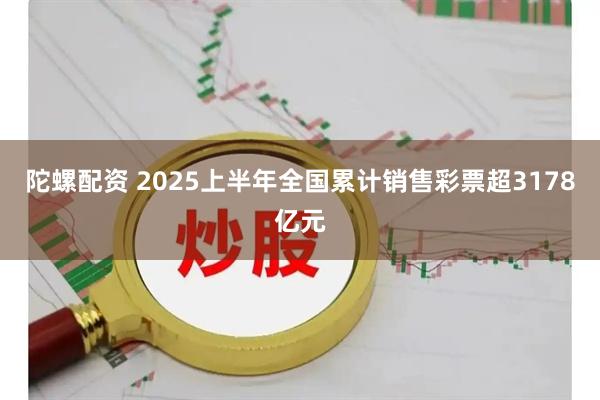 陀螺配资 2025上半年全国累计销售彩票超3178亿元