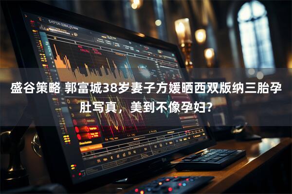盛谷策略 郭富城38岁妻子方媛晒西双版纳三胎孕肚写真，美到不像孕妇？