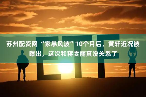 苏州配资网 “家暴风波”10个月后，黄轩近况被曝出，这次和蒋雯丽真没关系了
