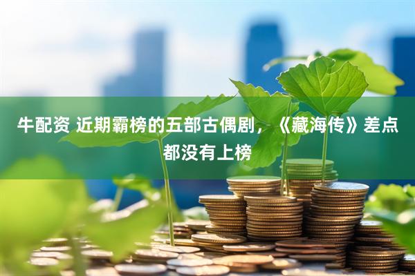 牛配资 近期霸榜的五部古偶剧，《藏海传》差点都没有上榜
