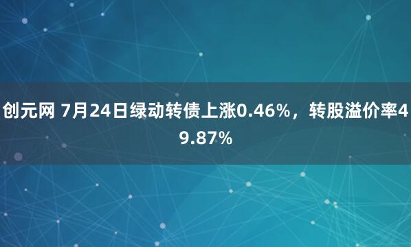 创元网 7月24日绿动转债上涨0.46%，转股溢价率49.87%