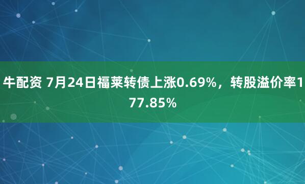 牛配资 7月24日福莱转债上涨0.69%，转股溢价率177.85%