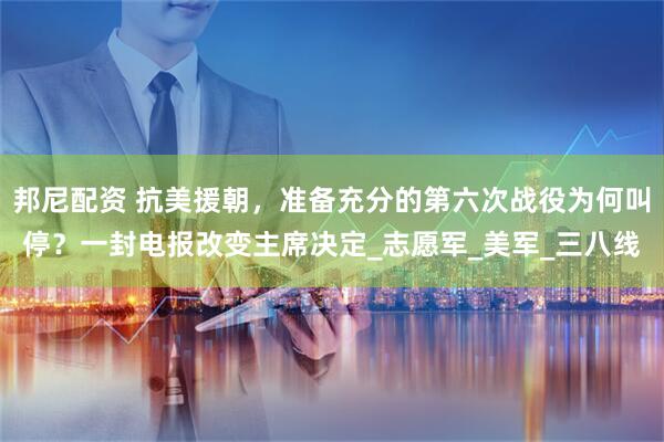 邦尼配资 抗美援朝，准备充分的第六次战役为何叫停？一封电报改变主席决定_志愿军_美军_三八线