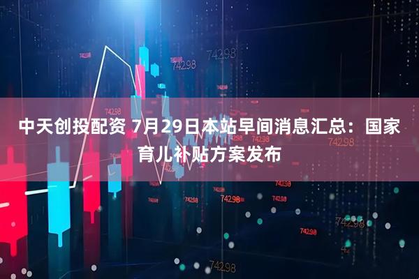 中天创投配资 7月29日本站早间消息汇总：国家育儿补贴方案发布