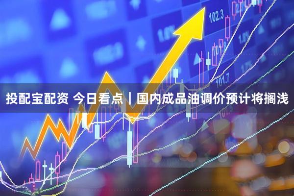 投配宝配资 今日看点｜国内成品油调价预计将搁浅