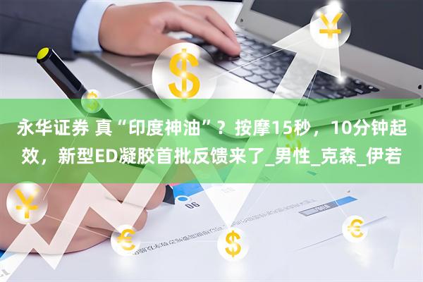 永华证券 真“印度神油”？按摩15秒，10分钟起效，新型ED凝胶首批反馈来了_男性_克森_伊若
