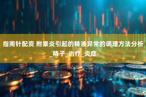 指南针配资 附睾炎引起的精液异常的调理方法分析_精子_治疗_炎症