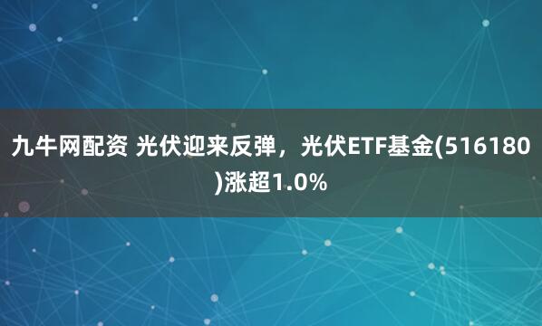 九牛网配资 光伏迎来反弹，光伏ETF基金(516180)涨超1.0%