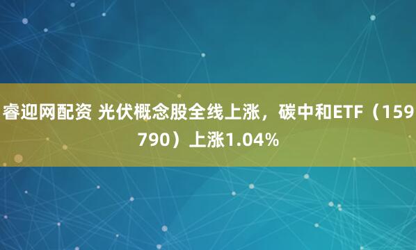 睿迎网配资 光伏概念股全线上涨，碳中和ETF（159790）上涨1.04%