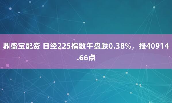 鼎盛宝配资 日经225指数午盘跌0.38%，报40914.66点