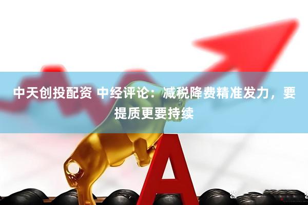 中天创投配资 中经评论：减税降费精准发力，要提质更要持续