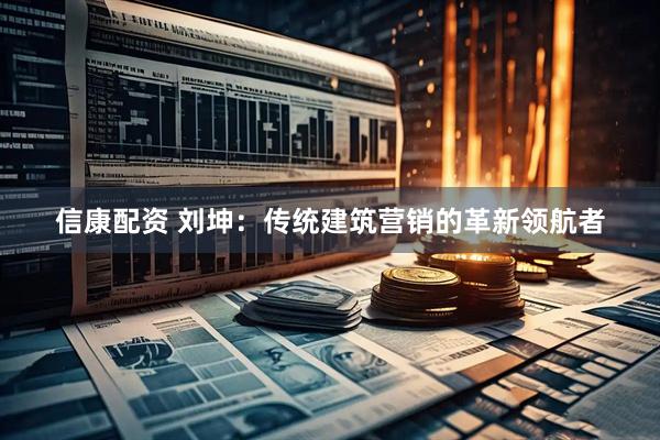 信康配资 刘坤：传统建筑营销的革新领航者