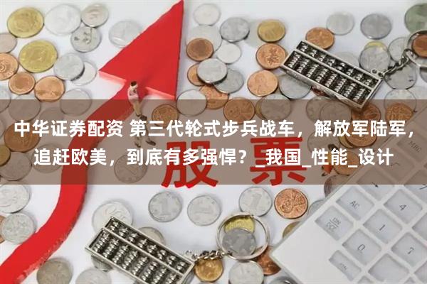 中华证券配资 第三代轮式步兵战车，解放军陆军，追赶欧美，到底有多强悍？_我国_性能_设计