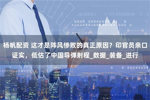 杨帆配资 这才是阵风惨败的真正原因？印官员亲口证实，低估了中国导弹射程_数据_装备_进行