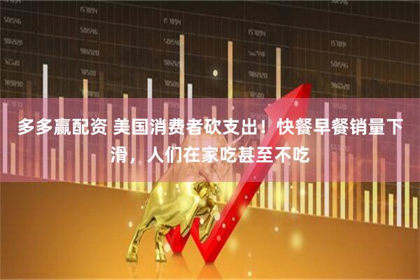 多多赢配资 美国消费者砍支出！快餐早餐销量下滑，人们在家吃甚至不吃