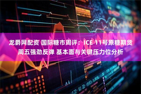 龙爵网配资 国际糖市周评：ICE 11号原糖期货周五强劲反弹 基本面与关键压力位分析
