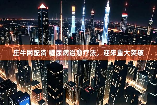 庄牛网配资 糖尿病治愈疗法，迎来重大突破