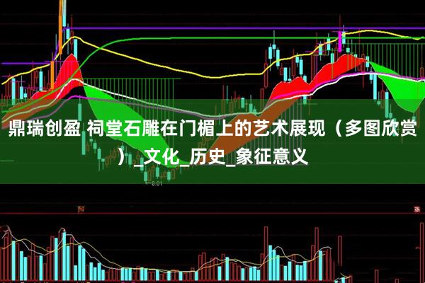 鼎瑞创盈 祠堂石雕在门楣上的艺术展现（多图欣赏）_文化_历史_象征意义