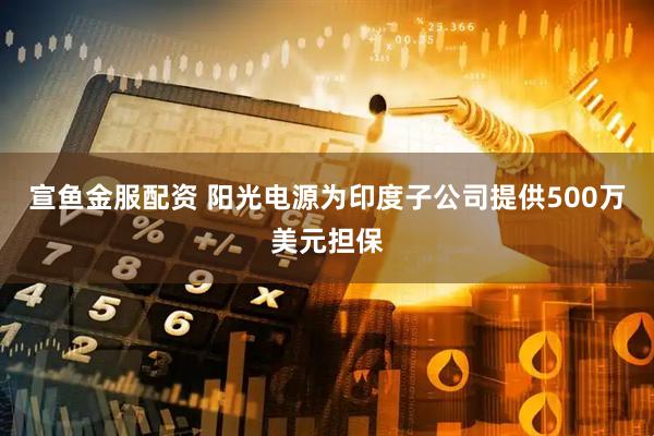 宣鱼金服配资 阳光电源为印度子公司提供500万美元担保