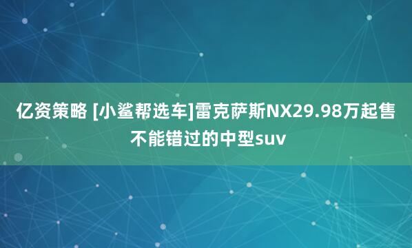 亿资策略 [小鲨帮选车]雷克萨斯NX29.98万起售 不能错过的中型suv