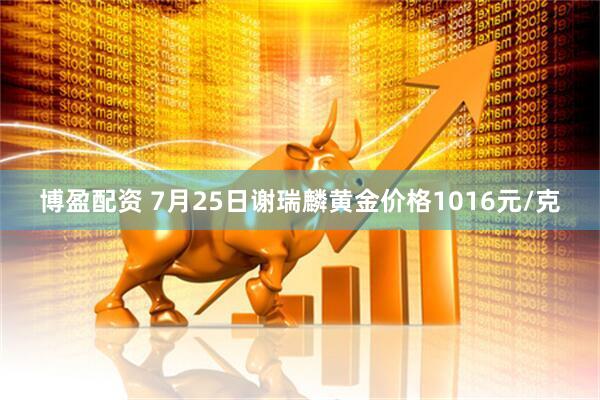 博盈配资 7月25日谢瑞麟黄金价格1016元/克