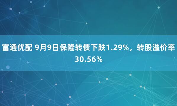 富通优配 9月9日保隆转债下跌1.29%，转股溢价率30.56%