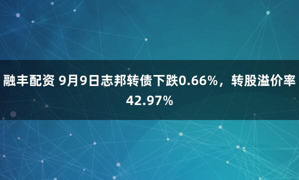 融丰配资 9月9日志邦转债下跌0.66%，转股溢价率42.97%
