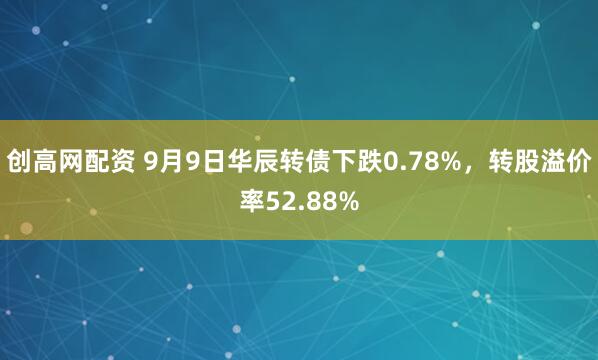 创高网配资 9月9日华辰转债下跌0.78%，转股溢价率52.88%