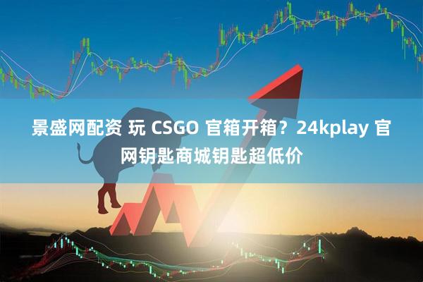 景盛网配资 玩 CSGO 官箱开箱？24kplay 官网钥匙商城钥匙超低价